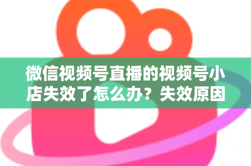 微信视频号直播的视频号小店失效了怎么办?失效原因深度剖析与快速恢复全攻略 微信视频号直播的视频号小店失效了怎么办?失效原因深度剖析与快速恢复全攻略