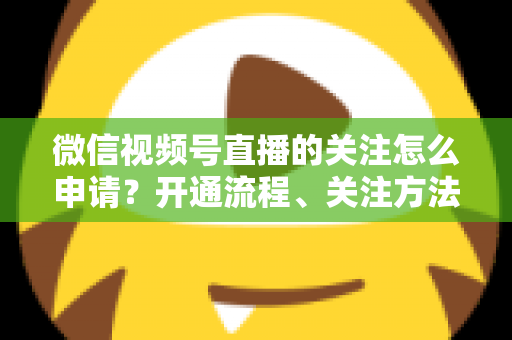 微信视频号直播的关注怎么申请?开通流程、关注方法与涨粉技巧全攻略 微信视频号直播的关注怎么申请?开通流程、关注方法与涨粉技巧全攻略