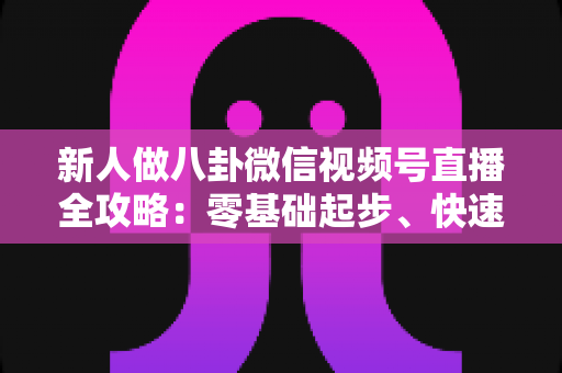 新人做八卦微信视频号直播全攻略:零基础起步、快速涨粉与合规变现的实战指南 新人做八卦微信视频号直播全攻略:零基础起步、快速涨粉与合规变现的实战指南