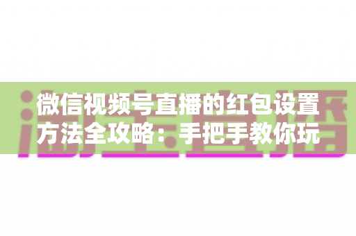 微信视频号直播的红包设置方法全攻略:手把手教你玩转直播红包,快速提升人气与互动 微信视频号直播的红包设置方法全攻略:手把手教你玩转直播红包,快速提升人气与互动