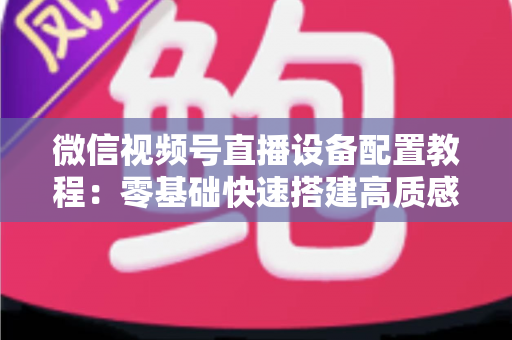 微信视频号直播设备配置教程:零基础快速搭建高质感直播间的完整装备指南 微信视频号直播设备配置教程:零基础快速搭建高质感直播间的完整装备指南