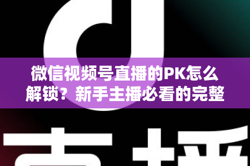 微信视频号直播的PK怎么解锁?新手主播必看的完整解锁攻略与实战指南 微信视频号直播的PK怎么解锁?新手主播必看的完整解锁攻略与实战指南
