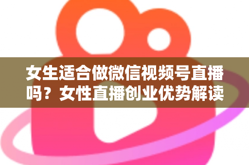 女生适合做微信视频号直播吗?女性直播创业优势解读与新手起号全攻略 女生适合做微信视频号直播吗?女性直播创业优势解读与新手起号全攻略