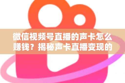 微信视频号直播的声卡怎么赚钱?揭秘声卡直播变现的完整攻略与实战技巧 微信视频号直播的声卡怎么赚钱?揭秘声卡直播变现的完整攻略与实战技巧