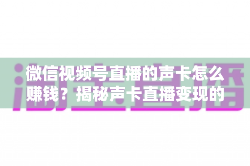 微信视频号直播的声卡怎么赚钱?揭秘声卡直播变现的完整攻略与实战技巧 微信视频号直播的声卡怎么赚钱?揭秘声卡直播变现的完整攻略与实战技巧