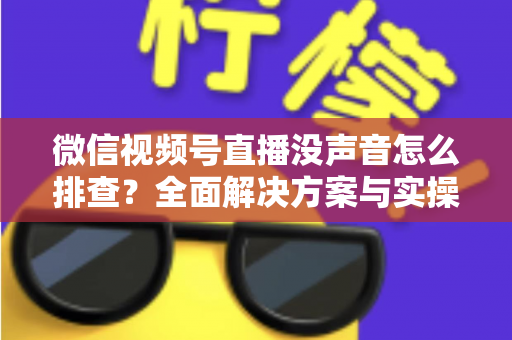 微信视频号直播没声音怎么排查?全面解决方案与实操指南一文读懂 微信视频号直播没声音怎么排查?全面解决方案与实操指南一文读懂