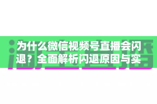 为什么微信视频号直播会闪退?全面解析闪退原因与实用解决方案指南 为什么微信视频号直播会闪退?全面解析闪退原因与实用解决方案指南