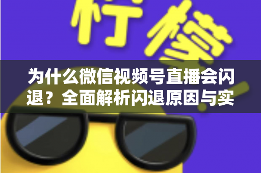 为什么微信视频号直播会闪退?全面解析闪退原因与实用解决方案指南 为什么微信视频号直播会闪退?全面解析闪退原因与实用解决方案指南