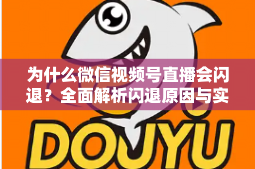 为什么微信视频号直播会闪退？全面解析闪退原因与实用解决方案指南