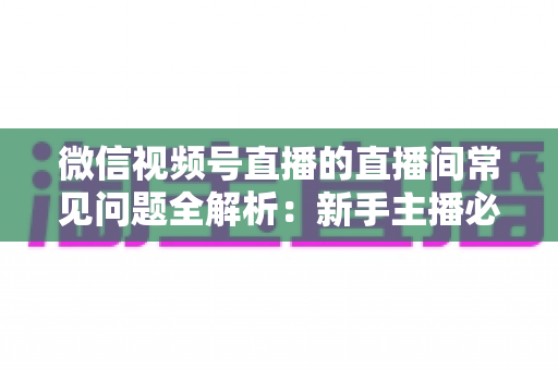 微信视频号直播的直播间常见问题全解析:新手主播必看的避坑指南与实用解决方案 微信视频号直播的直播间常见问题全解析:新手主播必看的避坑指南与实用解决方案