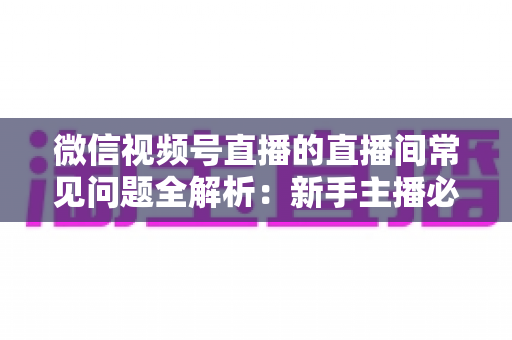微信视频号直播的直播间常见问题全解析:新手主播必看的避坑指南与实用解决方案 微信视频号直播的直播间常见问题全解析:新手主播必看的避坑指南与实用解决方案