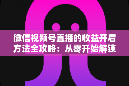 微信视频号直播的收益开启方法全攻略:从零开始解锁直播变现新机遇 微信视频号直播的收益开启方法全攻略:从零开始解锁直播变现新机遇