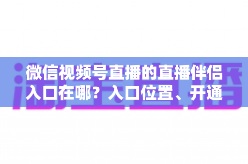 微信视频号直播的直播伴侣入口在哪?入口位置、开通条件与开播全流程一文讲透 微信视频号直播的直播伴侣入口在哪?入口位置、开通条件与开播全流程一文讲透