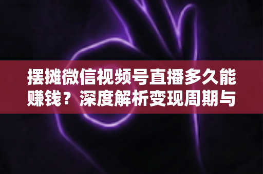 摆摊微信视频号直播多久能赚钱?深度解析变现周期与快速盈利实战指南 摆摊微信视频号直播多久能赚钱?深度解析变现周期与快速盈利实战指南