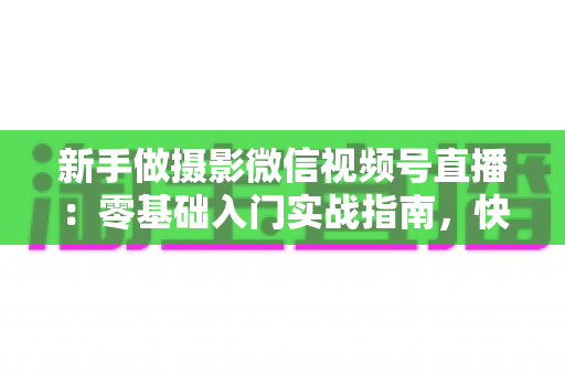 新手做摄影微信视频号直播：零基础入门实战指南，快速涨粉变现不是梦