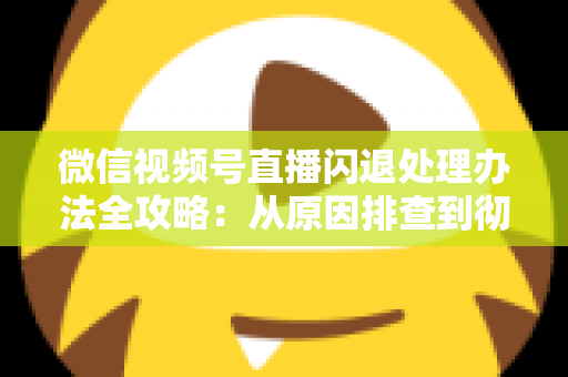 微信视频号直播闪退处理办法全攻略:从原因排查到彻底解决,让直播稳定不掉线 微信视频号直播闪退处理办法全攻略:从原因排查到彻底解决,让直播稳定不掉线
