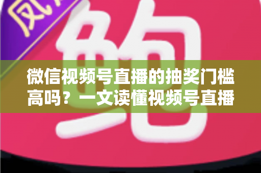 微信视频号直播的抽奖门槛高吗?一文读懂视频号直播抽奖条件、规则与实用技巧 微信视频号直播的抽奖门槛高吗?一文读懂视频号直播抽奖条件、规则与实用技巧