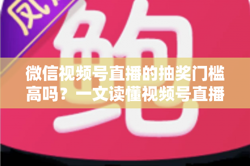 微信视频号直播的抽奖门槛高吗?一文读懂视频号直播抽奖条件、规则与实用技巧 微信视频号直播的抽奖门槛高吗?一文读懂视频号直播抽奖条件、规则与实用技巧