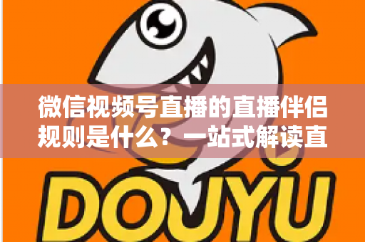 微信视频号直播的直播伴侣规则是什么？一站式解读直播伴侣使用规范、开通条件与避坑指南