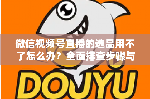微信视频号直播的选品用不了怎么办?全面排查步骤与实用解决方案 微信视频号直播的选品用不了怎么办?全面排查步骤与实用解决方案