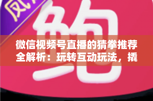 微信视频号直播的猜拳推荐全解析:玩转互动玩法,撬动直播间流量增长的新密码 微信视频号直播的猜拳推荐全解析:玩转互动玩法,撬动直播间流量增长的新密码