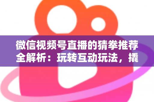 微信视频号直播的猜拳推荐全解析：玩转互动玩法，撬动直播间流量增长的新密码