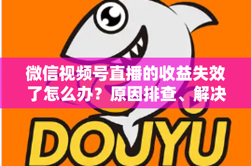 微信视频号直播的收益失效了怎么办?原因排查、解决步骤与预防指南全解析 微信视频号直播的收益失效了怎么办?原因排查、解决步骤与预防指南全解析
