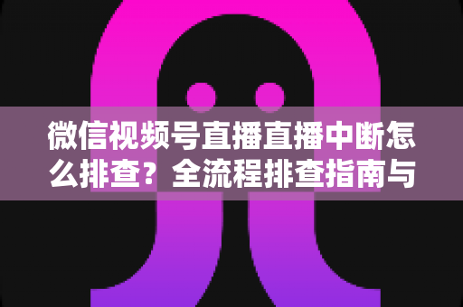 微信视频号直播直播中断怎么排查?全流程排查指南与预防方案一次讲透 微信视频号直播直播中断怎么排查?全流程排查指南与预防方案一次讲透