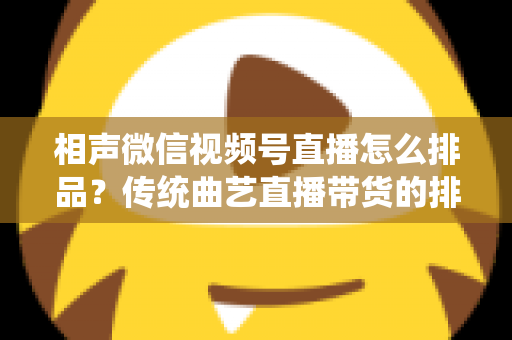 相声微信视频号直播怎么排品?传统曲艺直播带货的排品策略与实战技巧全解析 相声微信视频号直播怎么排品?传统曲艺直播带货的排品策略与实战技巧全解析