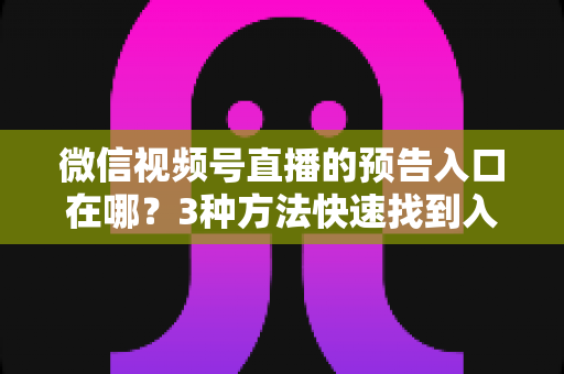 微信视频号直播的预告入口在哪？3种方法快速找到入口，新手也能一步上手直播预告功能