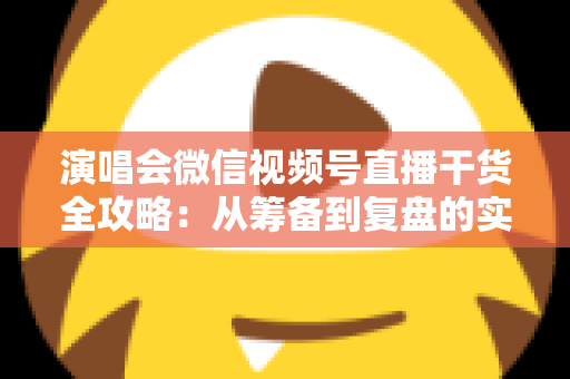 演唱会微信视频号直播干货全攻略:从筹备到复盘的实战指南 演唱会微信视频号直播干货全攻略:从筹备到复盘的实战指南