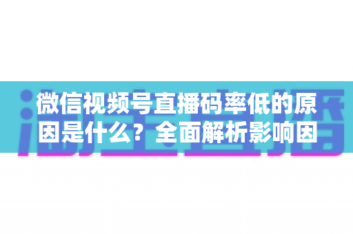 微信视频号直播码率低的原因是什么?全面解析影响因素与提升画质的实用方法 微信视频号直播码率低的原因是什么?全面解析影响因素与提升画质的实用方法