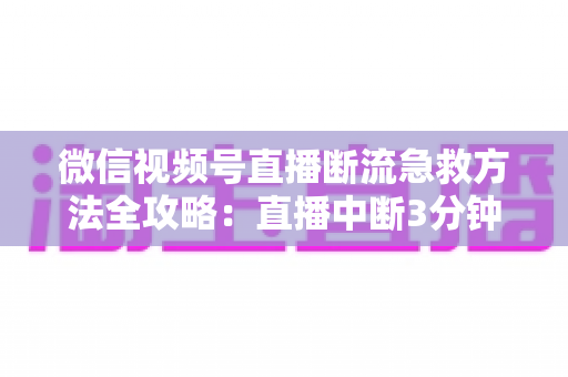 微信视频号直播断流急救方法全攻略:直播中断3分钟快速自救与预防指南 微信视频号直播断流急救方法全攻略:直播中断3分钟快速自救与预防指南