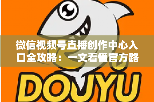 微信视频号直播创作中心入口全攻略：一文看懂官方路径、开通条件与高效运营技巧