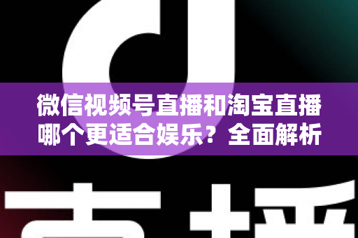 微信视频号直播和淘宝直播哪个更适合娱乐？全面解析两大平台的娱乐价值与选择策略