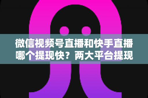 微信视频号直播和快手直播哪个提现快?两大平台提现速度、到账时间与手续费深度对比 微信视频号直播和快手直播哪个提现快?两大平台提现速度、到账时间与手续费深度对比