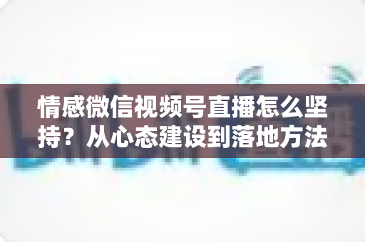 情感微信视频号直播怎么坚持？从心态建设到落地方法的完整指南，助你告别三分钟热度，稳步成长为高人气情感主播