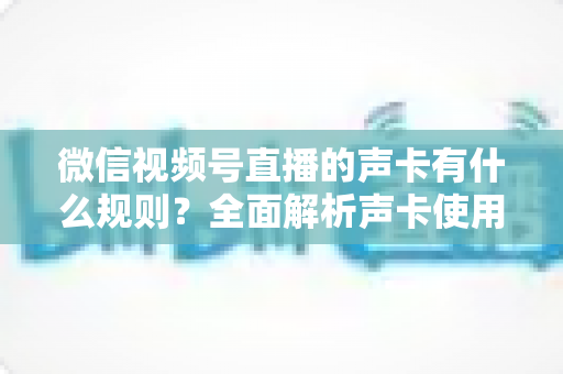微信视频号直播的声卡有什么规则？全面解析声卡使用规范与合规直播指南