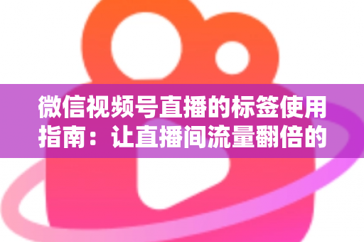 微信视频号直播的标签使用指南：让直播间流量翻倍的实战秘籍