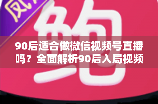 90后适合做微信视频号直播吗?全面解析90后入局视频号直播的优势、挑战与实操建议 90后适合做微信视频号直播吗?全面解析90后入局视频号直播的优势、挑战与实操建议