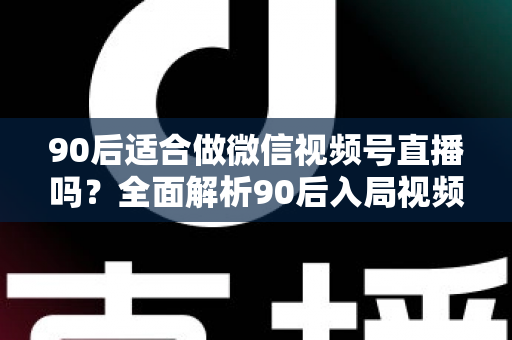 90后适合做微信视频号直播吗?全面解析90后入局视频号直播的优势、挑战与实操建议 90后适合做微信视频号直播吗?全面解析90后入局视频号直播的优势、挑战与实操建议