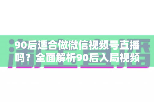 90后适合做微信视频号直播吗?全面解析90后入局视频号直播的优势、挑战与实操建议 90后适合做微信视频号直播吗?全面解析90后入局视频号直播的优势、挑战与实操建议