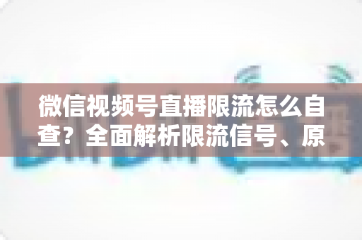 微信视频号直播限流怎么自查?全面解析限流信号、原因与恢复流量的实用指南 微信视频号直播限流怎么自查?全面解析限流信号、原因与恢复流量的实用指南