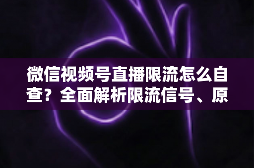 微信视频号直播限流怎么自查?全面解析限流信号、原因与恢复流量的实用指南 微信视频号直播限流怎么自查?全面解析限流信号、原因与恢复流量的实用指南
