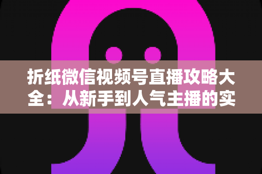 折纸微信视频号直播攻略大全：从新手到人气主播的实战指南