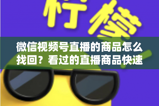 微信视频号直播的商品怎么找回?看过的直播商品快速找回全攻略与实用技巧 微信视频号直播的商品怎么找回?看过的直播商品快速找回全攻略与实用技巧