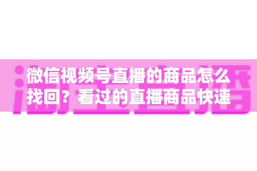 微信视频号直播的商品怎么找回?看过的直播商品快速找回全攻略与实用技巧 微信视频号直播的商品怎么找回?看过的直播商品快速找回全攻略与实用技巧