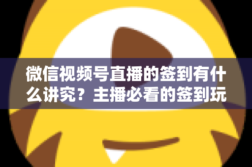 微信视频号直播的签到有什么讲究?主播必看的签到玩法与运营技巧全解析 微信视频号直播的签到有什么讲究?主播必看的签到玩法与运营技巧全解析