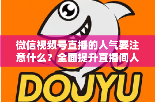 微信视频号直播的人气要注意什么?全面提升直播间人气的关键要点与实用指南 微信视频号直播的人气要注意什么?全面提升直播间人气的关键要点与实用指南