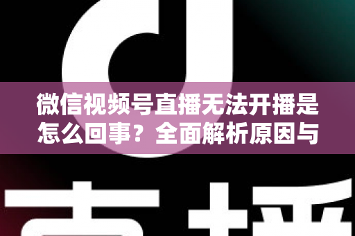 微信视频号直播无法开播是怎么回事?全面解析原因与实用解决方案 微信视频号直播无法开播是怎么回事?全面解析原因与实用解决方案